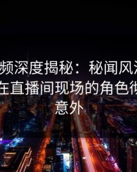樱桃视频深度揭秘：秘闻风波背后，当事人在直播间现场的角色彻底令人意外