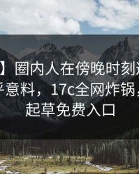 【独家】圈内人在傍晚时刻遭遇热点事件出乎意料，17c全网炸锅，详情一起草免费入口