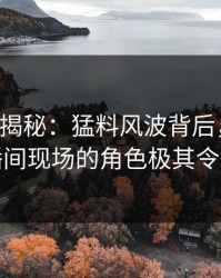 17c深度揭秘：猛料风波背后，当事人在直播间现场的角色极其令人意外