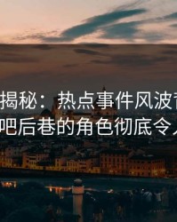 17c深度揭秘：热点事件风波背后，大V在酒吧后巷的角色彻底令人意外
