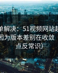 一张清单解决：51视频网站越用越“像”，因为版本差别在收敛（真相有点反常识）