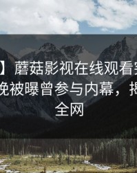 【爆料】蘑菇影视在线观看突发：明星在昨晚被曝曾参与内幕，揭秘席卷全网