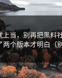 我差点就上当，别再把黑料社当真了，我对比了两个版本才明白（别急着点）