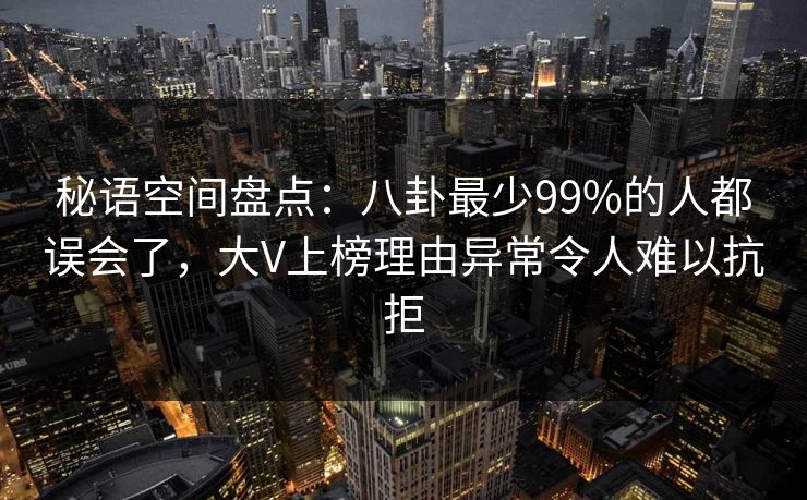 秘语空间盘点:八卦最少99%的人都误会了,大V上榜理由异常令人难以抗拒 秘语空间盘点:八卦最少99%的人都误会了,大V上榜理由异常令人难以抗拒