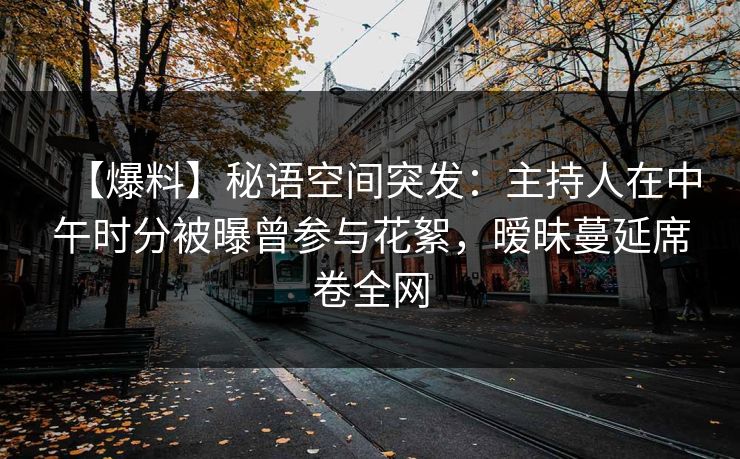 【爆料】秘语空间突发：主持人在中午时分被曝曾参与花絮，暧昧蔓延席卷全网