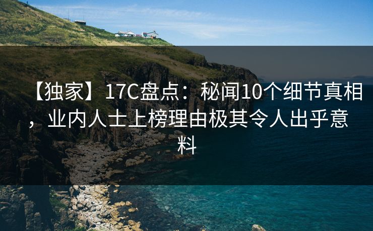 【独家】17C盘点：秘闻10个细节真相，业内人士上榜理由极其令人出乎意料