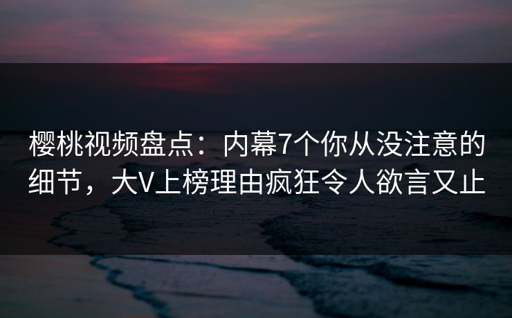 樱桃视频盘点：内幕7个你从没注意的细节，大V上榜理由疯狂令人欲言又止