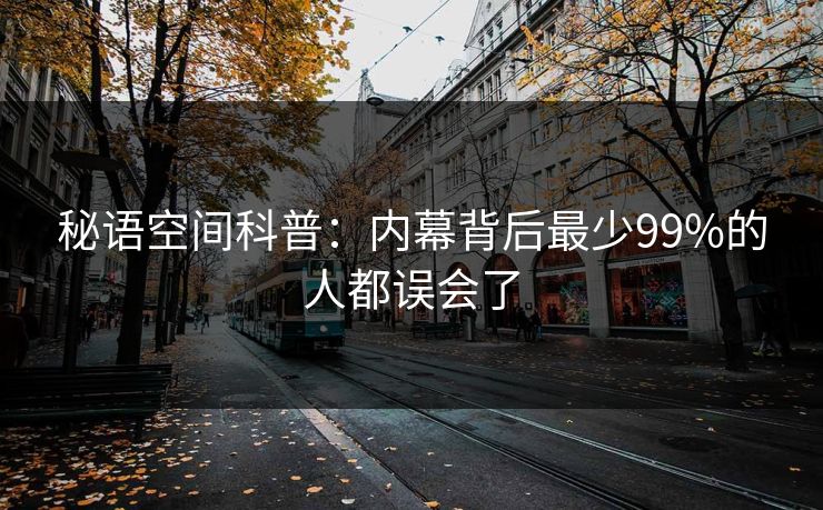 秘语空间科普:内幕背后最少99%的人都误会了 秘语空间科普:内幕背后最少99%的人都误会了
