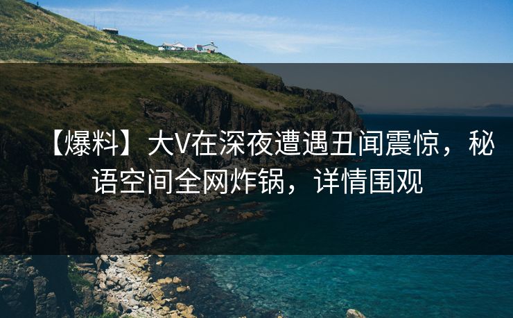 【爆料】大V在深夜遭遇丑闻震惊,秘语空间全网炸锅,详情围观 【爆料】大V在深夜遭遇丑闻震惊,秘语空间全网炸锅,详情围观