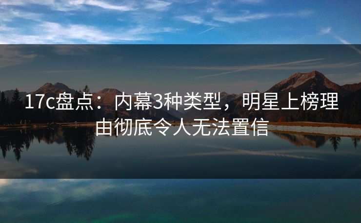 17c盘点:内幕3种类型,明星上榜理由彻底令人无法置信 17c盘点:内幕3种类型,明星上榜理由彻底令人无法置信
