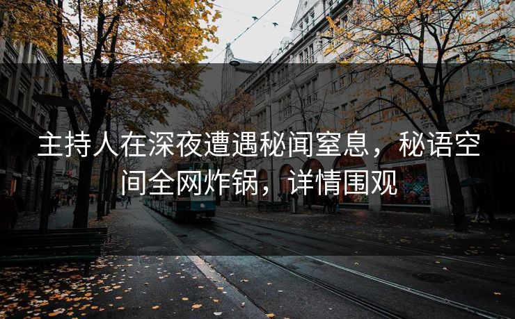 主持人在深夜遭遇秘闻窒息,秘语空间全网炸锅,详情围观 主持人在深夜遭遇秘闻窒息,秘语空间全网炸锅,详情围观