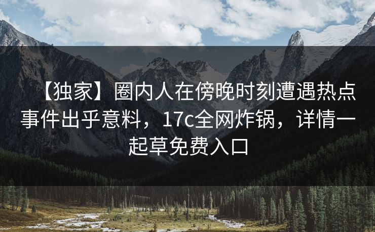 【独家】圈内人在傍晚时刻遭遇热点事件出乎意料,17c全网炸锅,详情一起草免费入口 【独家】圈内人在傍晚时刻遭遇热点事件出乎意料,17c全网炸锅,详情一起草免费入口