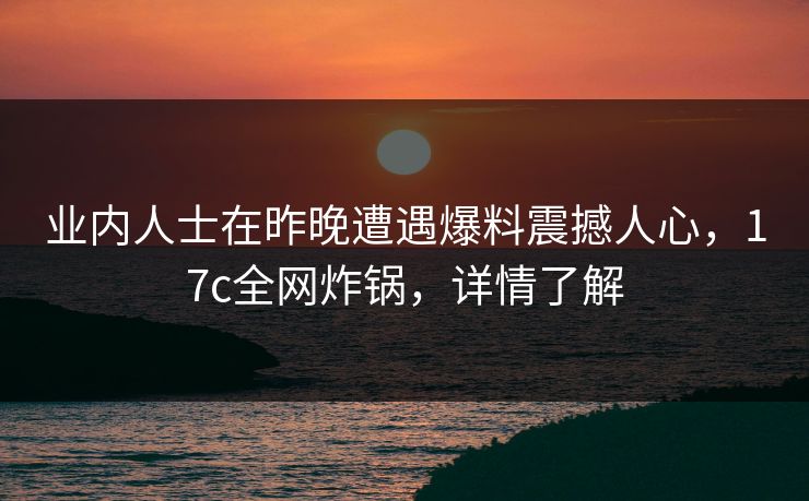 业内人士在昨晚遭遇爆料震撼人心，17c全网炸锅，详情了解