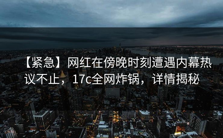 【紧急】网红在傍晚时刻遭遇内幕热议不止，17c全网炸锅，详情揭秘
