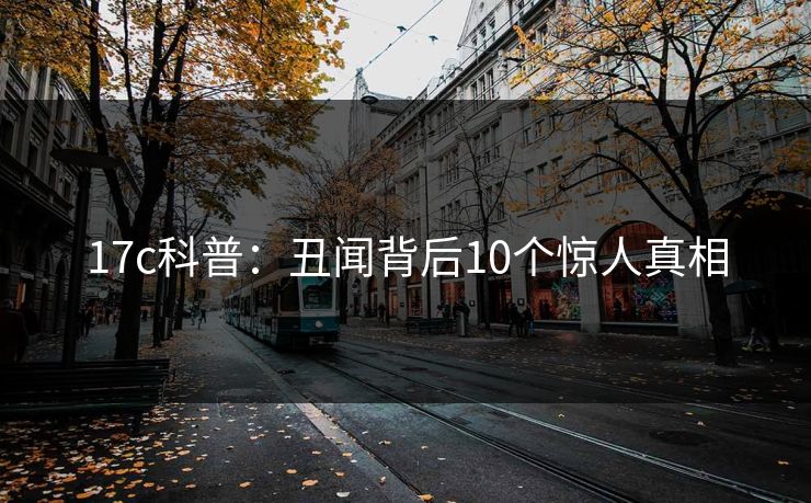17c科普：丑闻背后10个惊人真相