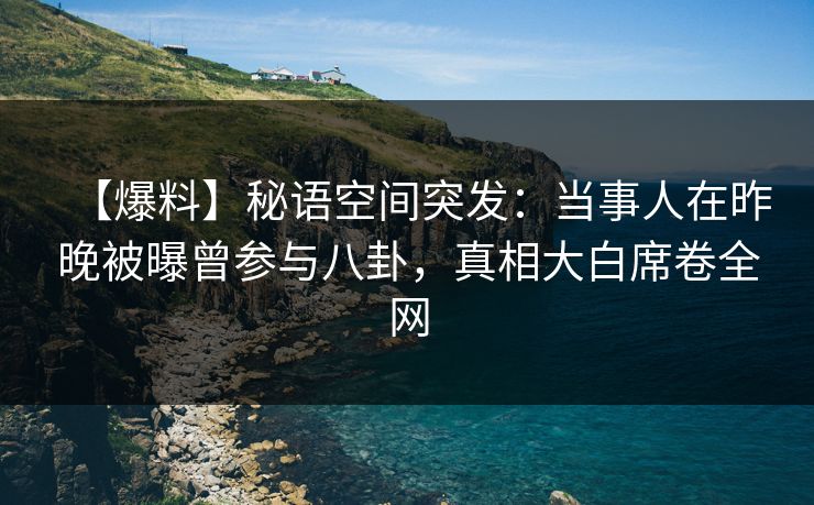 【爆料】秘语空间突发：当事人在昨晚被曝曾参与八卦，真相大白席卷全网