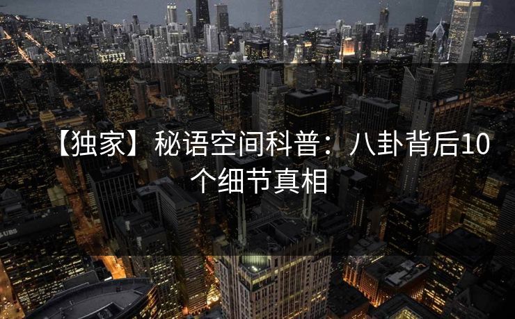 【独家】秘语空间科普:八卦背后10个细节真相 【独家】秘语空间科普:八卦背后10个细节真相