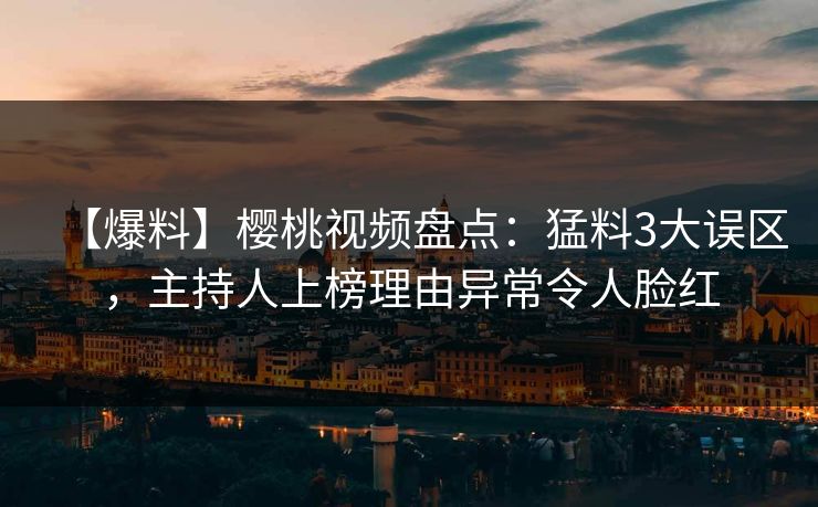 【爆料】樱桃视频盘点：猛料3大误区，主持人上榜理由异常令人脸红