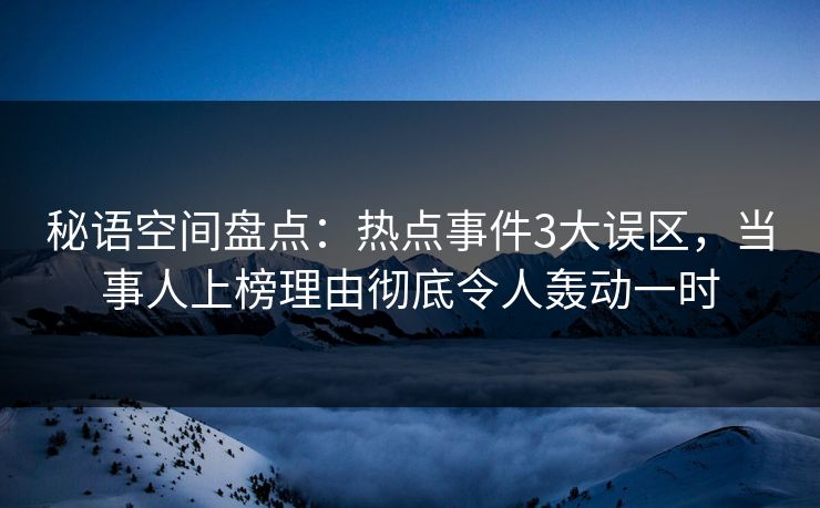 秘语空间盘点：热点事件3大误区，当事人上榜理由彻底令人轰动一时