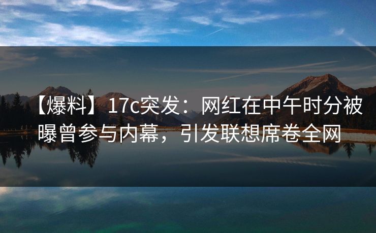 【爆料】17c突发：网红在中午时分被曝曾参与内幕，引发联想席卷全网