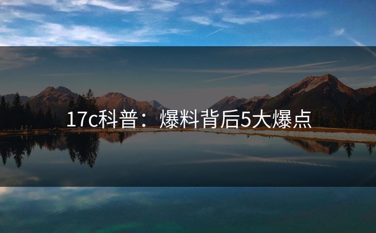 17c科普:爆料背后5大爆点 17c科普:爆料背后5大爆点