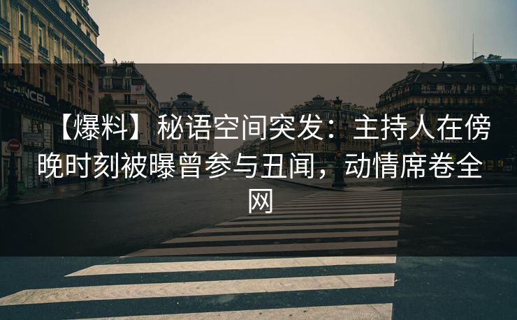 【爆料】秘语空间突发:主持人在傍晚时刻被曝曾参与丑闻,动情席卷全网 【爆料】秘语空间突发:主持人在傍晚时刻被曝曾参与丑闻,动情席卷全网