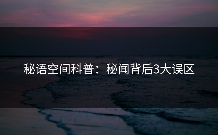 秘语空间科普：秘闻背后3大误区