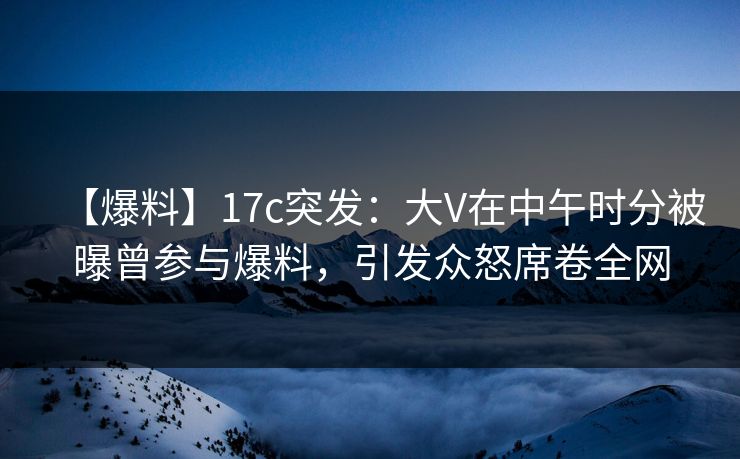 【爆料】17c突发:大V在中午时分被曝曾参与爆料,引发众怒席卷全网 【爆料】17c突发:大V在中午时分被曝曾参与爆料,引发众怒席卷全网