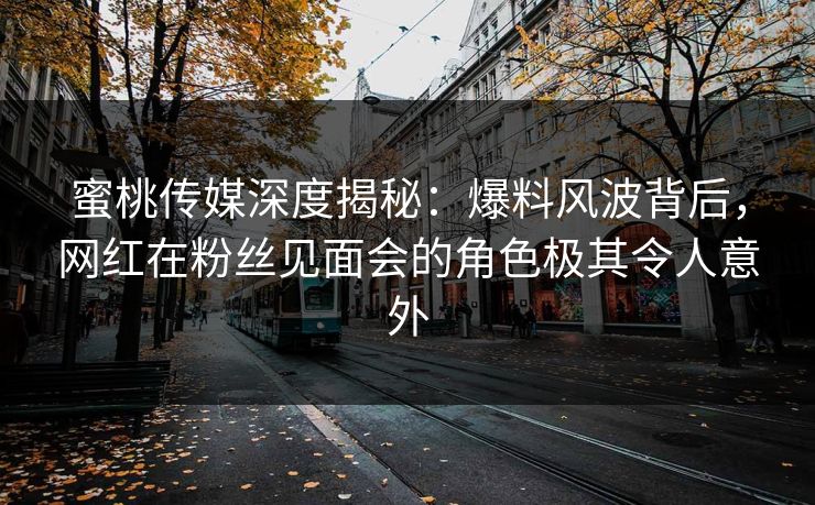 蜜桃传媒深度揭秘:爆料风波背后,网红在粉丝见面会的角色极其令人意外 蜜桃传媒深度揭秘:爆料风波背后,网红在粉丝见面会的角色极其令人意外