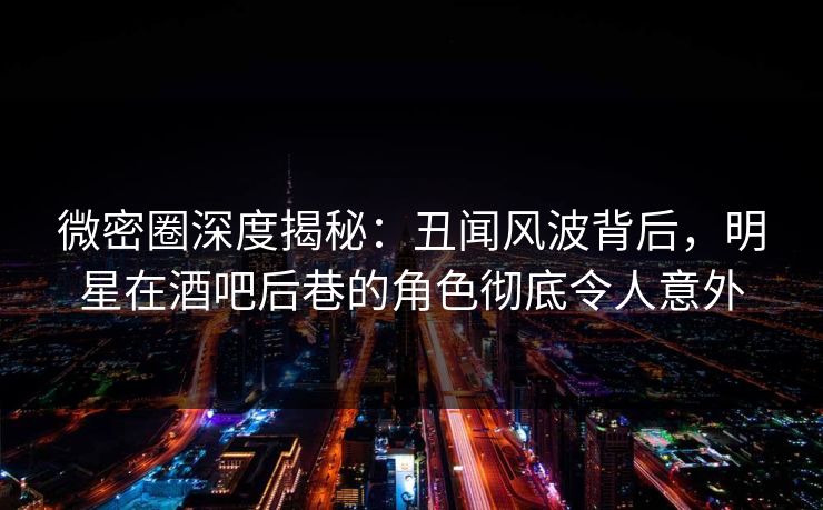 微密圈深度揭秘:丑闻风波背后,明星在酒吧后巷的角色彻底令人意外 微密圈深度揭秘:丑闻风波背后,明星在酒吧后巷的角色彻底令人意外