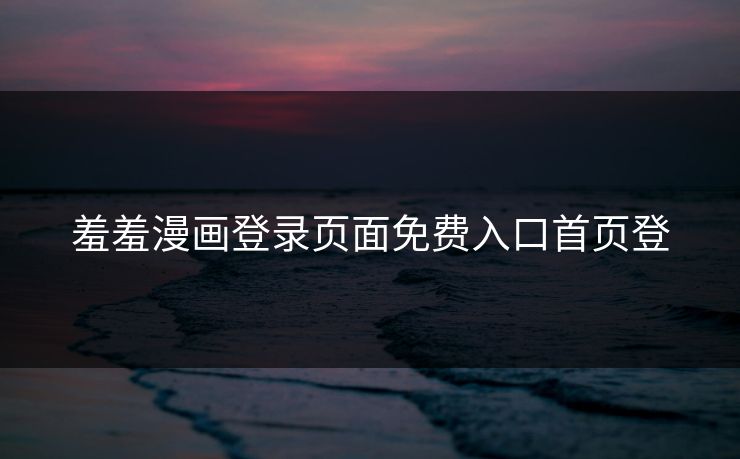 羞羞漫画登录页面免费入口首页登 羞羞漫画登录页面免费入口首页登