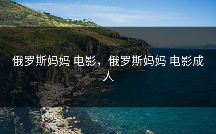 俄罗斯妈妈 电影，俄罗斯妈妈 电影成人