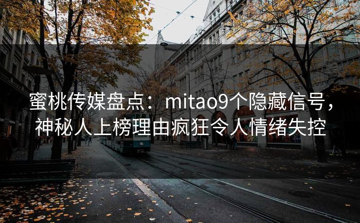 蜜桃传媒盘点：mitao9个隐藏信号，神秘人上榜理由疯狂令人情绪失控