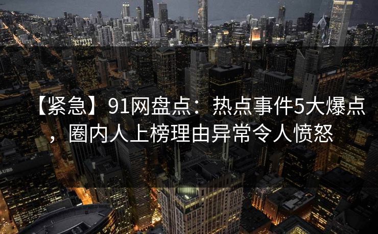 【紧急】91网盘点:热点事件5大爆点,圈内人上榜理由异常令人愤怒 【紧急】91网盘点:热点事件5大爆点,圈内人上榜理由异常令人愤怒