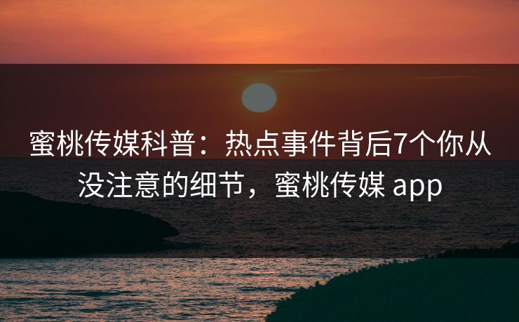 蜜桃传媒科普:热点事件背后7个你从没注意的细节,蜜桃传媒 app 蜜桃传媒科普:热点事件背后7个你从没注意的细节,蜜桃传媒 app