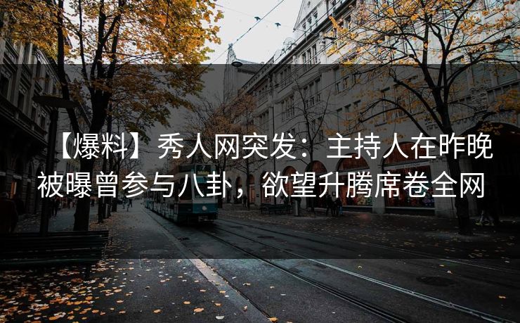 【爆料】秀人网突发:主持人在昨晚被曝曾参与八卦,欲望升腾席卷全网 【爆料】秀人网突发:主持人在昨晚被曝曾参与八卦,欲望升腾席卷全网