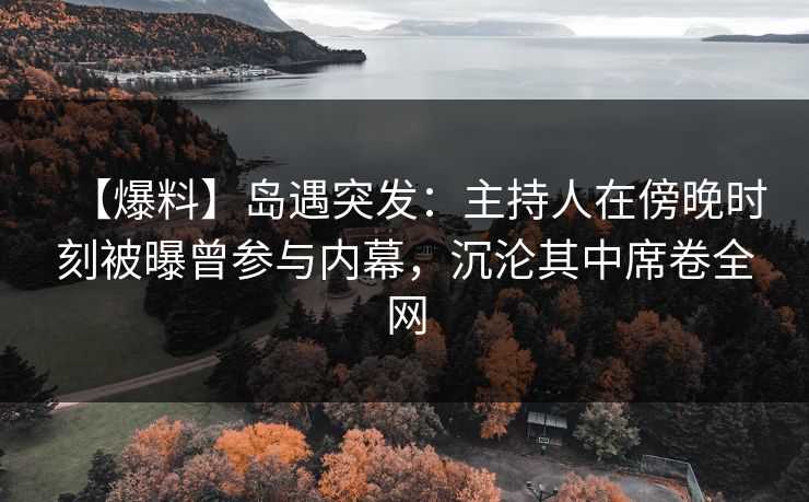 【爆料】岛遇突发:主持人在傍晚时刻被曝曾参与内幕,沉沦其中席卷全网 【爆料】岛遇突发:主持人在傍晚时刻被曝曾参与内幕,沉沦其中席卷全网