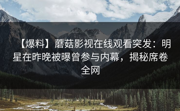 【爆料】蘑菇影视在线观看突发：明星在昨晚被曝曾参与内幕，揭秘席卷全网