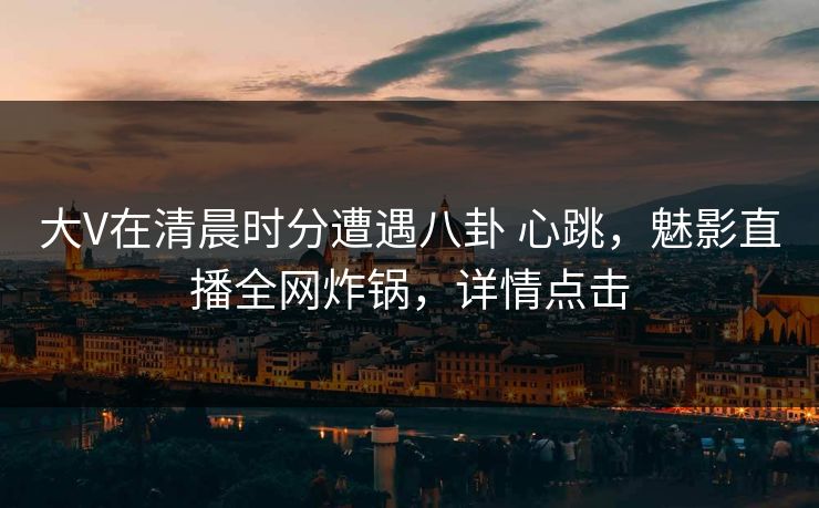 大V在清晨时分遭遇八卦 心跳，魅影直播全网炸锅，详情点击