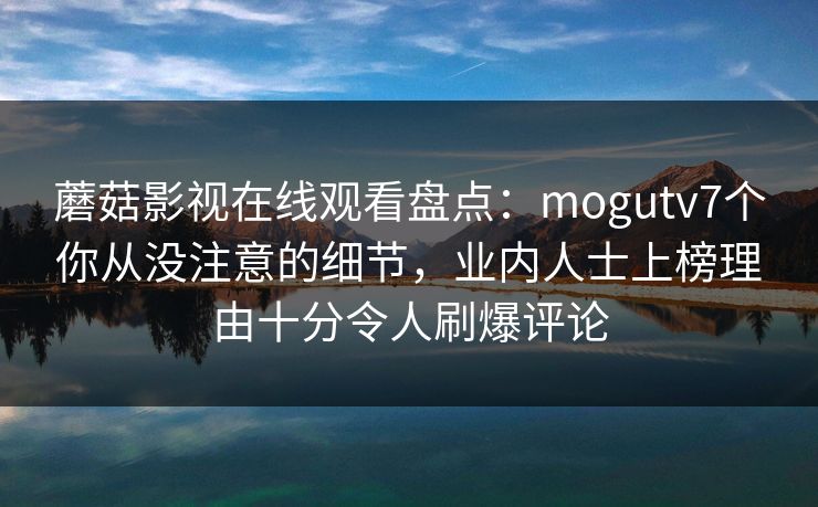蘑菇影视在线观看盘点：mogutv7个你从没注意的细节，业内人士上榜理由十分令人刷爆评论