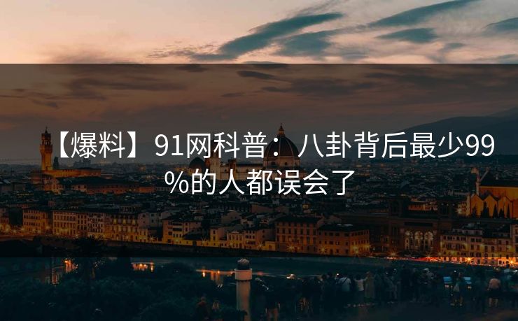 【爆料】91网科普：八卦背后最少99%的人都误会了