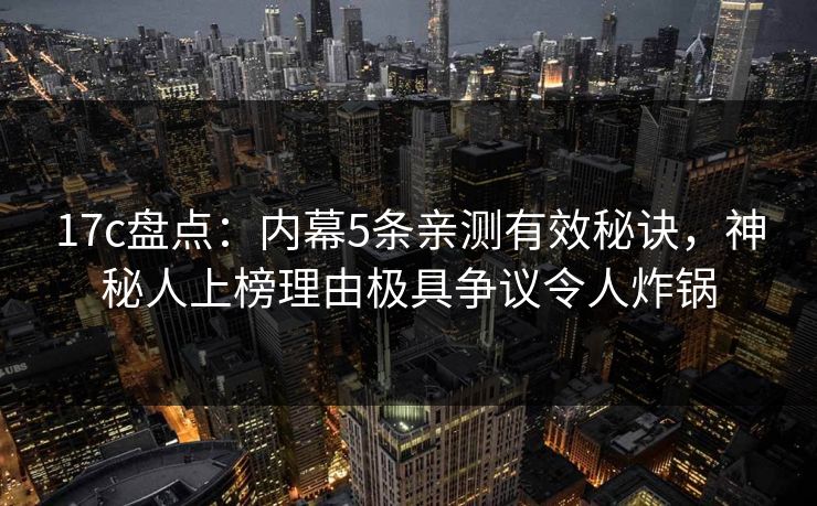 17c盘点:内幕5条亲测有效秘诀,神秘人上榜理由极具争议令人炸锅 17c盘点:内幕5条亲测有效秘诀,神秘人上榜理由极具争议令人炸锅