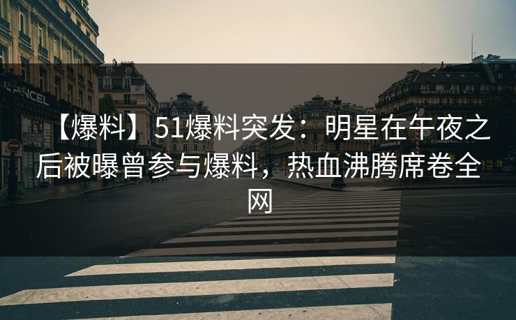 【爆料】51爆料突发:明星在午夜之后被曝曾参与爆料,热血沸腾席卷全网 【爆料】51爆料突发:明星在午夜之后被曝曾参与爆料,热血沸腾席卷全网
