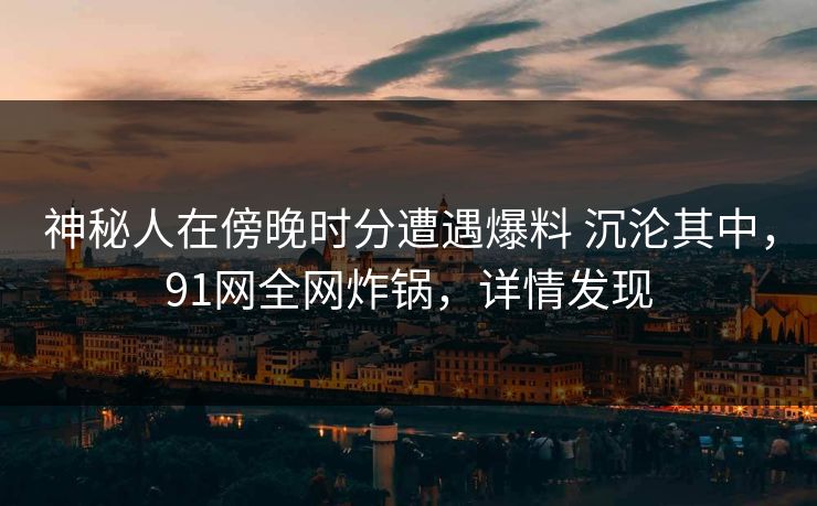神秘人在傍晚时分遭遇爆料 沉沦其中，91网全网炸锅，详情发现