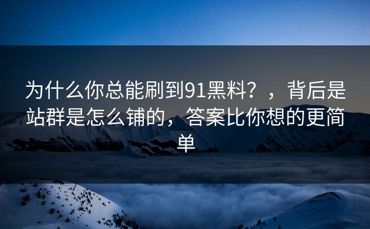 为什么你总能刷到91黑料？，背后是站群是怎么铺的，答案比你想的更简单