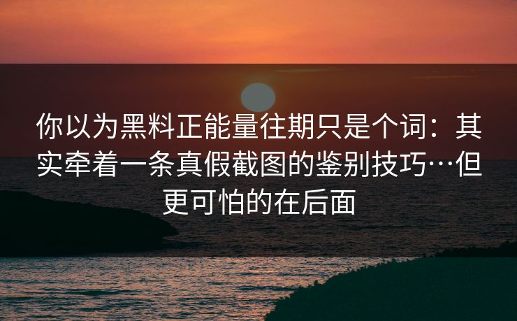 你以为黑料正能量往期只是个词:其实牵着一条真假截图的鉴别技巧…但更可怕的在后面 你以为黑料正能量往期只是个词:其实牵着一条真假截图的鉴别技巧…但更可怕的在后面