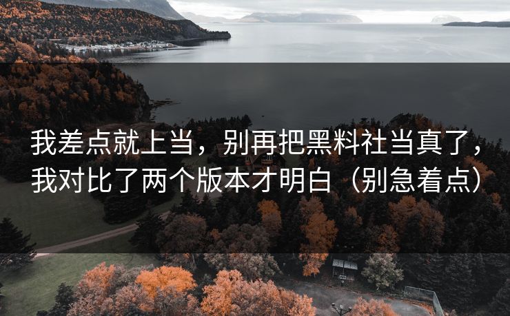 我差点就上当，别再把黑料社当真了，我对比了两个版本才明白（别急着点）