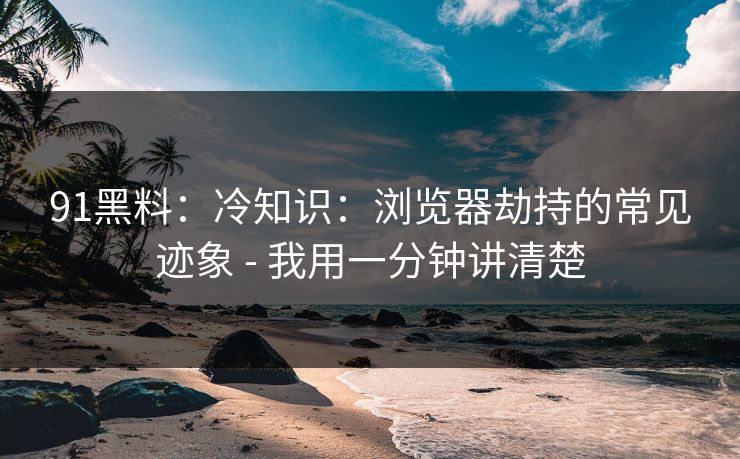 91黑料:冷知识:浏览器劫持的常见迹象 - 我用一分钟讲清楚 91黑料:冷知识:浏览器劫持的常见迹象 - 我用一分钟讲清楚