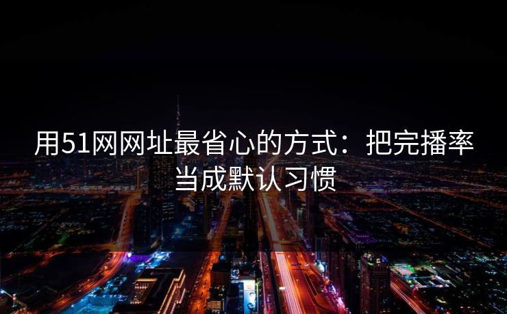 用51网网址最省心的方式：把完播率当成默认习惯