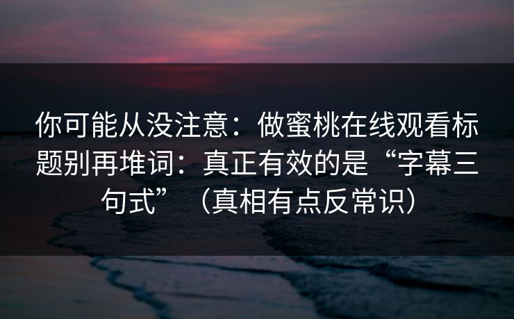 你可能从没注意：做蜜桃在线观看标题别再堆词：真正有效的是“字幕三句式”（真相有点反常识）